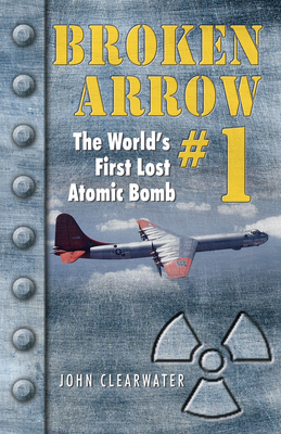 Broken Arrow No.1: The World's First Lost Atomic Bomb By John M. Clearwater Cover Image