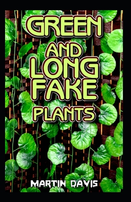 Green and Long Fake Plants: A Beginners guide to everything there is to know about green and long fake plants Cover Image
