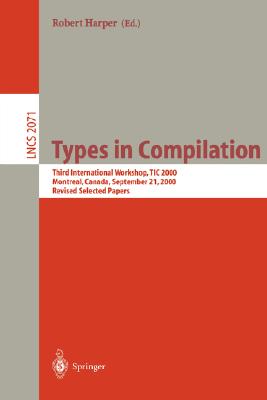 Types in Compilation: Third International Workshop, Tic 2000, Montreal, Canada, September 21, 2000. Revised Selected Papers (Lecture Notes in Computer Science #2071) By Robert Harper (Editor) Cover Image