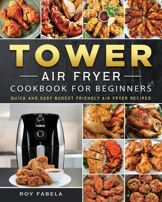 Tower Air Fryer Cookbook for Beginners: Quick And Easy Budget Friendly Air Fryer Recipes By Roy Fabela Cover Image