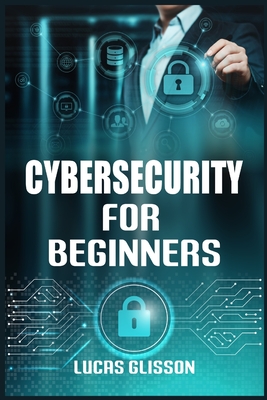 Cyber Security for Beginners: Comprehensive and Essential Guide for Newbies to Understand and Master Cybersecurity (2022 Crash Course) By Lucas Glisson Cover Image