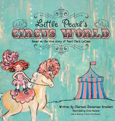 Little Pearl's Circus World: Based on the true story of Pearl Clark LaComa By Charmain Zimmerman Brackett, Erica Pastecki (Illustrator) Cover Image