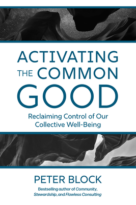 Activating the Common Good: Reclaiming Control of Our Collective Well-Being By Peter Block Cover Image