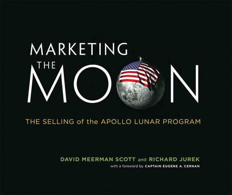 Marketing the Moon: The Selling of the Apollo Lunar Program By David Meerman Scott, Richard Jurek, Eugene A. Cernan (Foreword by) Cover Image