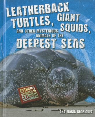 Leatherback Turtles, Giant Squids, and Other Mysterious Animals of the Deepest Seas (Extreme Animals in Extreme Environments)