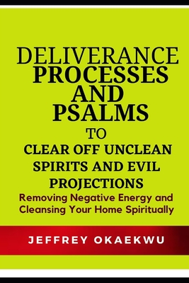 Deliverance Processes and Psalms to Clear Off Unclean Spirits and Evil Projections: Removing Negative Energy and Cleansing Your Home Spiritually By Jeffrey Okaekwu Cover Image