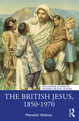The British Jesus, 1850-1970 (Routledge Studies in Modern British History) By Meredith Veldman Cover Image