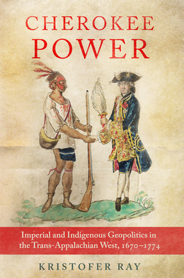 Cherokee Power: Imperial and Indigenous Geopolitics in the Trans-Appalachian West, 1670-1774 (New Directions in Native American Studies #22)