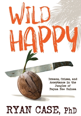 Wild Happy: Dreams, Crises, and Acceptance in the Jungles of Papua New Guinea Cover Image