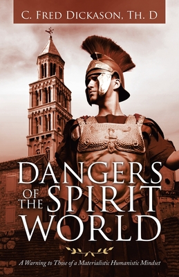 Dangers of the Spirit World: A Warning to Those of a Materialistic Humanistic Mindset By C. Fred Dickason Th D. Cover Image