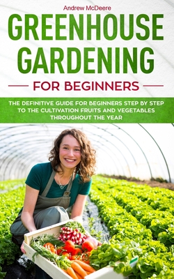 Greenhouse gardening for beginners: The definitive guide for beginners step by step to the cultivation fruits and vegetables throughout the year Cover Image