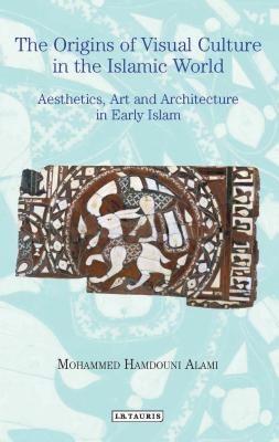 The Origins of Visual Culture in the Islamic World Aesthetics, Art and Architecture in Early Islam Cover Image