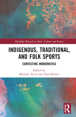 Indigenous, Traditional, and Folk Sports: Contesting Modernities (Routledge Research in Sport)