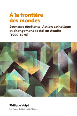 À La Frontière Des Mondes: Jeunesse Étudiante, Action Catholique Et Changement Social En Acadie (1900-1970) Cover Image