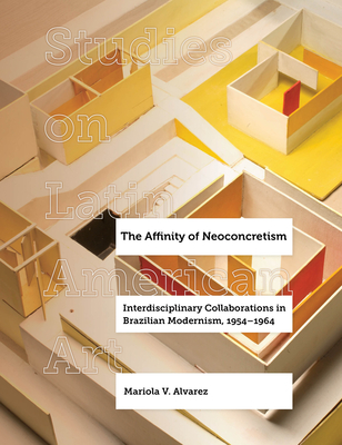 The Affinity of Neoconcretism: Interdisciplinary Collaborations in Brazilian Modernism, 1954–1964 (Studies on Latin American Art and Latinx Art #7) Cover Image