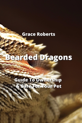 Bearded Dragons: Guıde To Ownershıp & Care For Your Pet By Grace Roberts Cover Image
