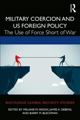Military Coercion and Us Foreign Policy: The Use of Force Short of War (Routledge Global Security Studies) By Melanie W. Sisson (Editor), James A. Siebens (Editor), Barry M. Blechman (Editor) Cover Image