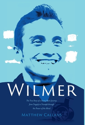 Wilmer: The True Story of a Young Man's Journey from Tragedy to Triumph through the Power of the Mind By Matthew Callans Cover Image