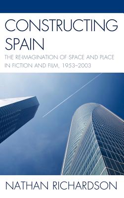 Constructing Spain: The Re-imagination of Space and Place in Fiction and Film, 1953-2003 By Nathan Richardson Cover Image