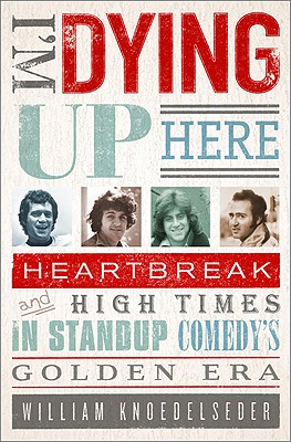 I'm Dying Up Here: Heartbreak and High Times in Stand-Up Comedy's Golden Era Cover Image