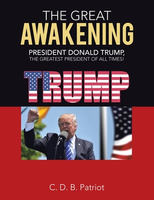 The Great Awakening: President Donald Trump, the Greatest President of All Times! By C. D. B. Patriot Cover Image
