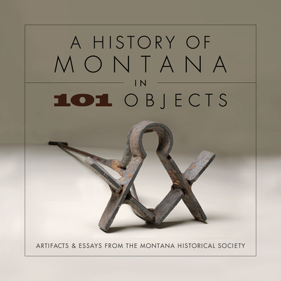 A History of Montana in 101 Objects: Artifacts & Essays from the Montana Historical Society By Montana Historical Society, Tom Ferris (Photographer) Cover Image