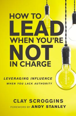 How to Lead When You're Not in Charge: Leveraging Influence When You Lack Authority By Clay Scroggins, Andy Stanley (Foreword by) Cover Image