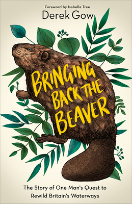Bringing Back the Beaver: The Story of One Man's Quest to Rewild Britain's Waterways By Derek Gow, Isabella Tree (Foreword by) Cover Image