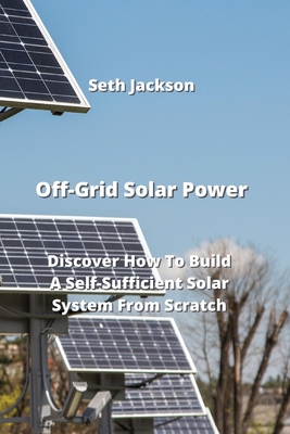 Off-Grid Solar Power: Discover How To Build A Self-Sufficient Solar System From Scratch Cover Image