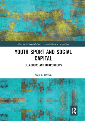 Youth Sport and Social Capital: Bleachers and Boardrooms (Sport in the Global Society - Contemporary Perspectives) By Sean F. Brown Cover Image