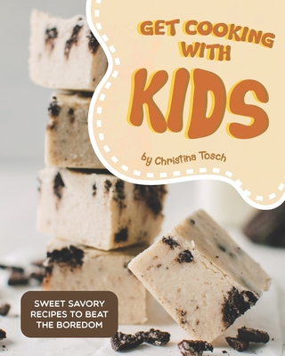Get Cooking with Kids: Sweet Savory Recipes to Beat the Boredom By Christina Tosch Cover Image