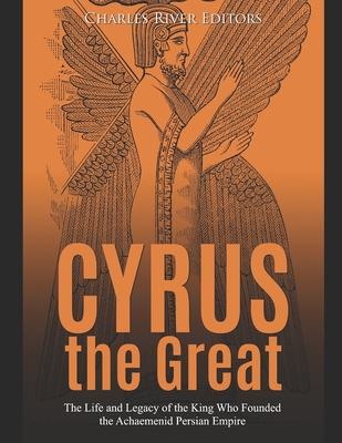 Cyrus the Great: The Life and Legacy of the King Who Founded the Achaemenid Persian Empire By Charles River Cover Image