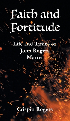 Faith and Fortitude: Life and Times of John Rogers, Martyr By Crispin Rogers Cover Image