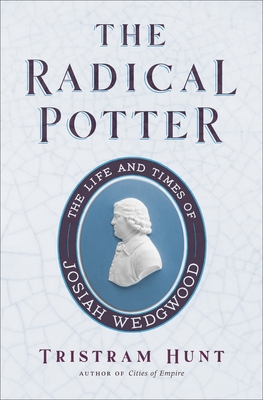 The Radical Potter: The Life and Times of Josiah Wedgwood By Tristram Hunt Cover Image