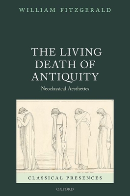 The Living Death of Antiquity: Neoclassical Aesthetics (Classical Presences) By William Fitzgerald Cover Image