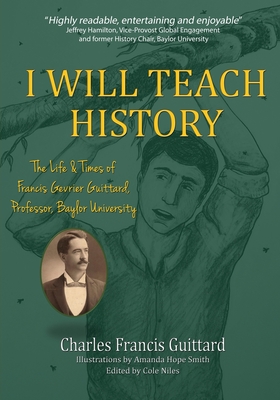 I Will Teach History, The Life & Times of Francis Gevrier Guittard, Professor, Baylor University By Charles Francis Guittard Cover Image
