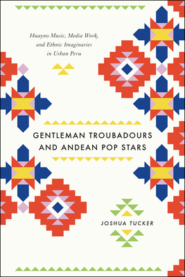 Gentleman Troubadours and Andean Pop Stars: Huayno Music, Media Work, and Ethnic Imaginaries in Urban Peru (Chicago Studies in Ethnomusicology)