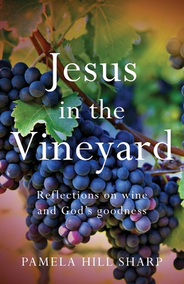 Jesus In The Vineyard: Reflections On Wine And God's Goodness By Pamela Sharp Cover Image