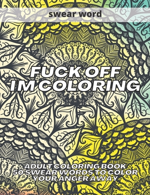 Fuck Off I'm Coloring: Adult Coloring Book 50 Swear Words to Color