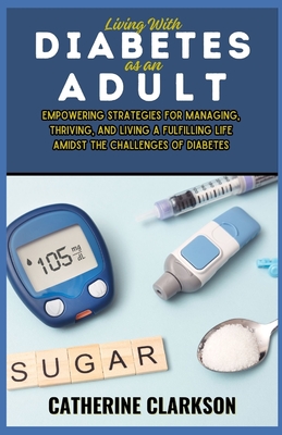 Living With Diabetes as an Adult: Empowering Strategies for Managing, Thriving, and Living a Fulfilling Life Amidst the Challenges of Diabetes