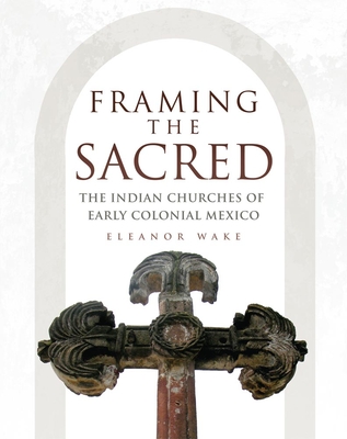 Framing the Sacred: The Indian Churches of Early Colonial Mexico By Eleanor Wake Cover Image