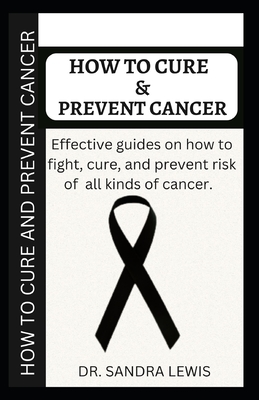 How to Cure and Prevent Cancer: Effective Guides on How to Fight, Cure, and Prevent Cancer Risk By Sandra Lewis Cover Image