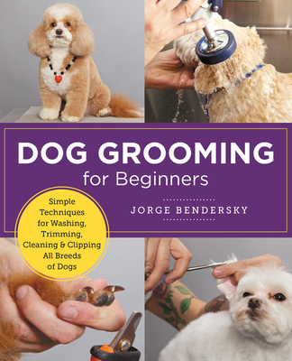 Dog Grooming for Beginners: Simple Techniques for Washing, Trimming, Cleaning & Clipping All Breeds of Dogs (New Shoe Press) By Jorge Bendersky Cover Image