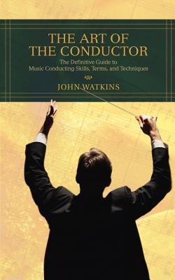 The Art of the Conductor: The Definitive Guide to Music Conducting Skills, Terms, and Techniques By John J. Watkins Cover Image