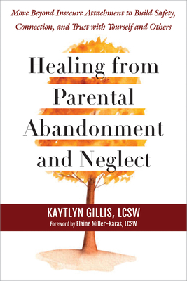 Healing from Parental Abandonment and Neglect: Move Beyond Insecure Attachment to Build Safety, Connection, and Trust with Yourself and Others By Kaytlyn Gillis, Elaine Miller-Karas (Foreword by) Cover Image