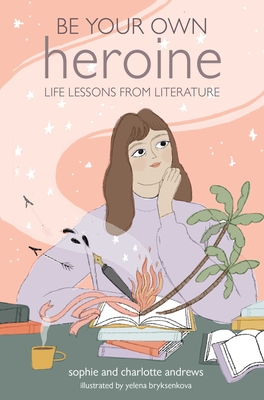 Be Your Own Heroine: Life lessons from literature By Sophie Andrews, Charlotte Andrews Cover Image