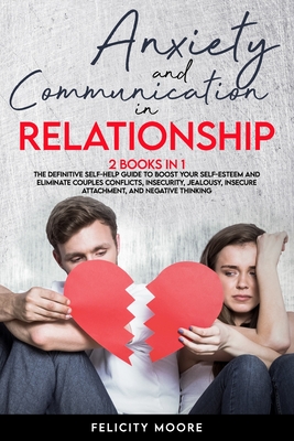Anxiety and Communication in Relationship: The Definitive Self-Help Guide to Boost Your Self-Esteem and Eliminate Couples Conflicts, Insecurity, Jealo By Felicity Moore Cover Image