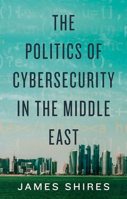 The Politics of Cybersecurity in the Middle East By James Shires Cover Image
