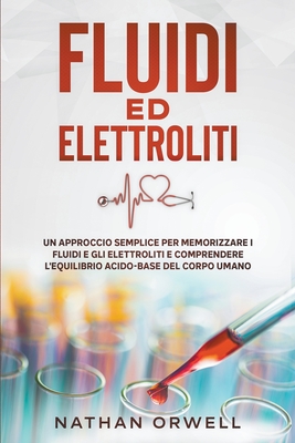 Fluidi ed Elettroliti: Un Approccio Semplice per Memorizzare i Fluidi e gli Elettroliti e Comprendere l'Equilibro Acido-Base del Corpo Umano Cover Image