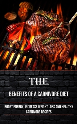 The Benefits of a Carnivore Diet: Boost Energy, Increase Weight Loss and Healthy Carnivore Recipes Cover Image